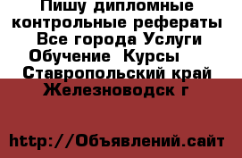 Пишу дипломные контрольные рефераты  - Все города Услуги » Обучение. Курсы   . Ставропольский край,Железноводск г.